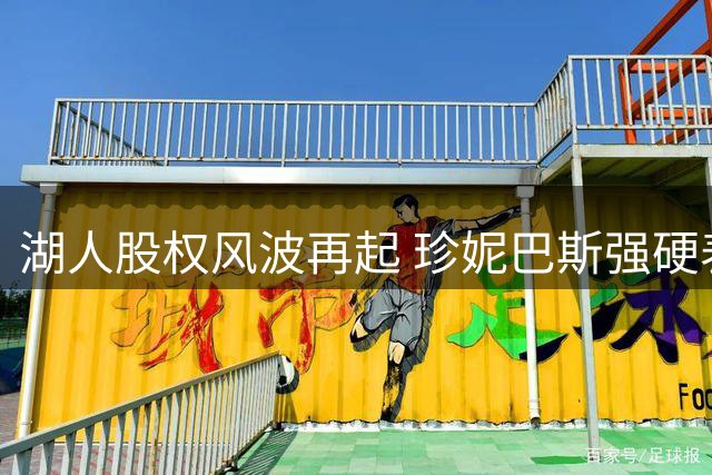 湖人股权风波再起 珍妮巴斯强硬表态引关注